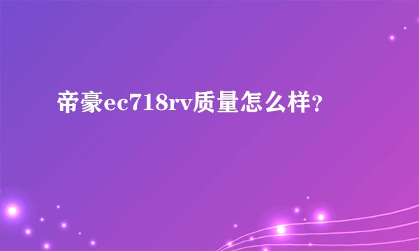 帝豪ec718rv质量怎么样？