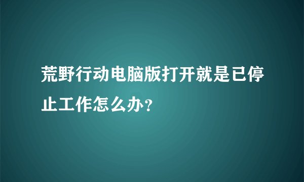 荒野行动电脑版打开就是已停止工作怎么办？
