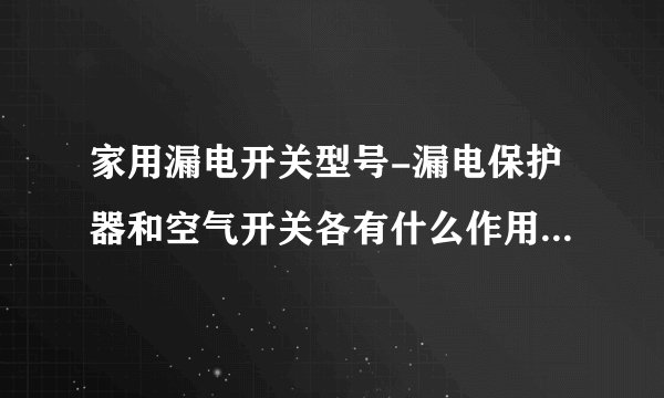 家用漏电开关型号-漏电保护器和空气开关各有什么作用？一般家庭？