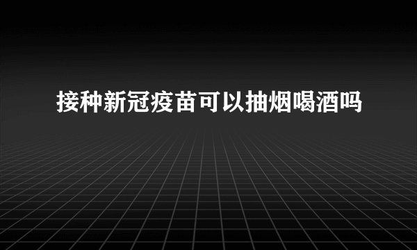 接种新冠疫苗可以抽烟喝酒吗