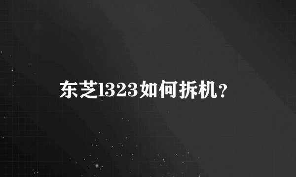 东芝l323如何拆机？