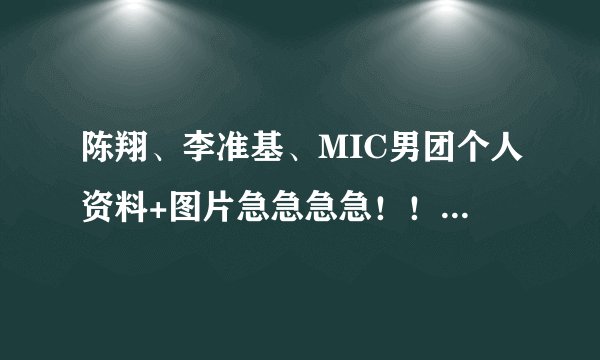 陈翔、李准基、MIC男团个人资料+图片急急急急！！！先谢！~