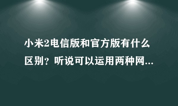 小米2电信版和官方版有什么区别？听说可以运用两种网络、但又听说需要刷机后才可以？？不清楚的不