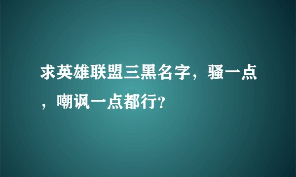 求英雄联盟三黑名字，骚一点，嘲讽一点都行？