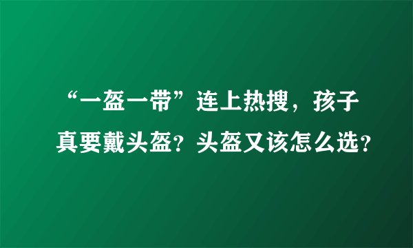 “一盔一带”连上热搜，孩子真要戴头盔？头盔又该怎么选？