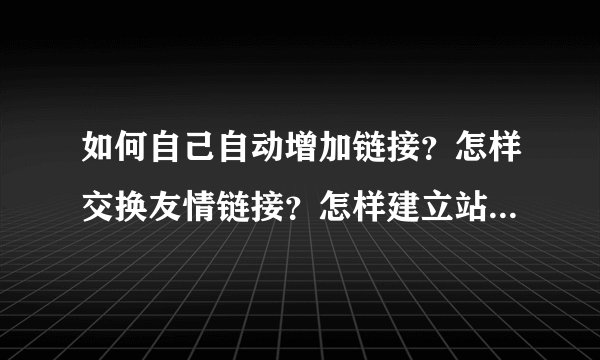 如何自己自动增加链接？怎样交换友情链接？怎样建立站群，博客群？