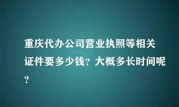 重庆代办公司营业执照等相关证件要多少钱？大概多长时间呢？