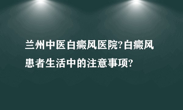 兰州中医白癜风医院?白癜风患者生活中的注意事项?