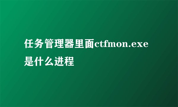 任务管理器里面ctfmon.exe是什么进程