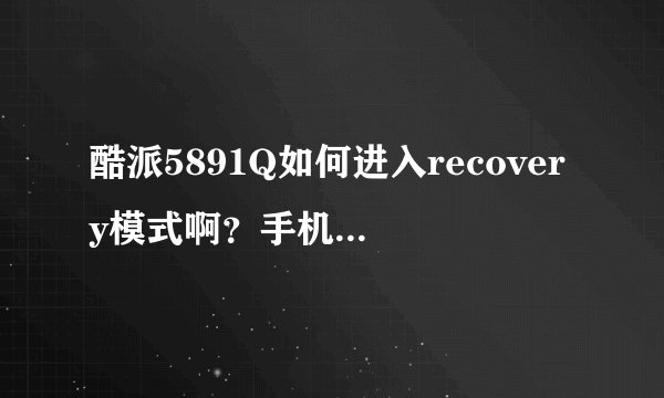 酷派5891Q如何进入recovery模式啊？手机开不开机，一直出现开机的界面，