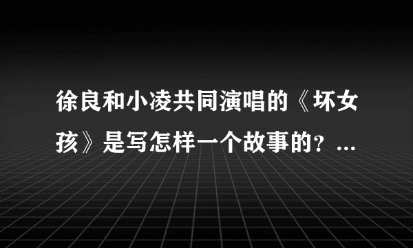 徐良和小凌共同演唱的《坏女孩》是写怎样一个故事的？拜托各位了 3Q