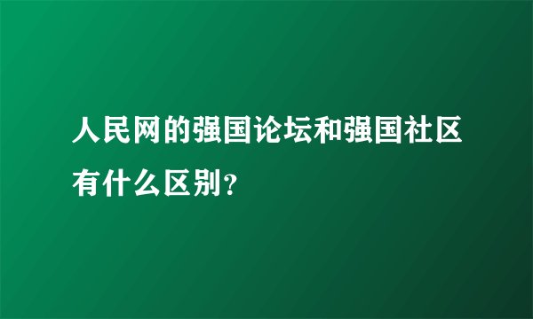 人民网的强国论坛和强国社区有什么区别？