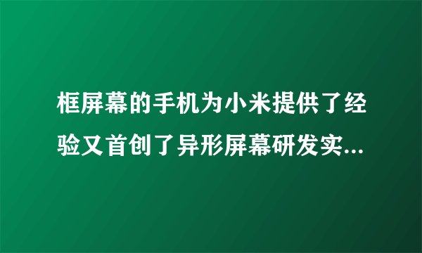 框屏幕的手机为小米提供了经验又首创了异形屏幕研发实力还是有的