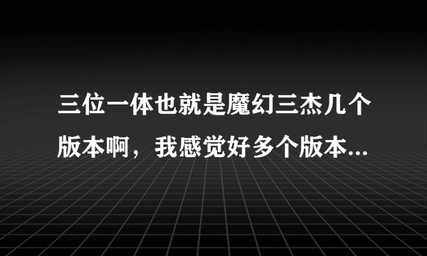 三位一体也就是魔幻三杰几个版本啊，我感觉好多个版本的感觉啊，特别是2！！！！！！