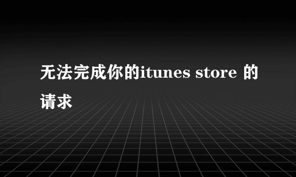 无法完成你的itunes store 的请求