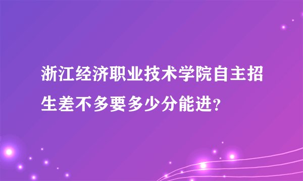 浙江经济职业技术学院自主招生差不多要多少分能进？