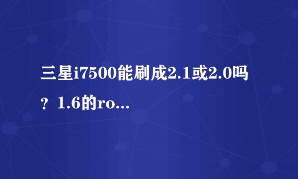 三星i7500能刷成2.1或2.0吗？1.6的rom是官方稳定版的不？ram到底是多少？