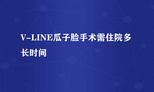 V-LINE瓜子脸手术需住院多长时间
