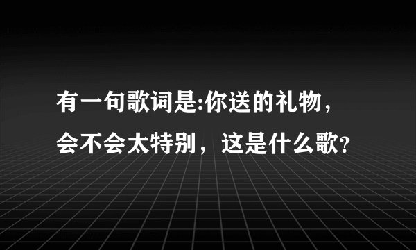 有一句歌词是:你送的礼物，会不会太特别，这是什么歌？