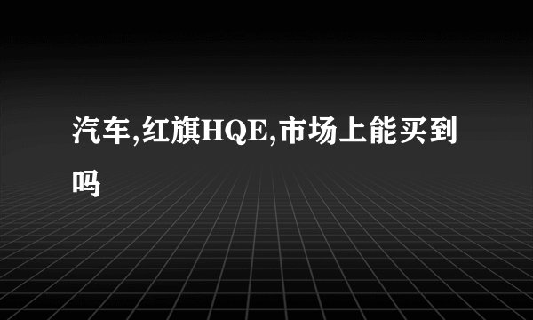 汽车,红旗HQE,市场上能买到吗