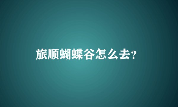旅顺蝴蝶谷怎么去？