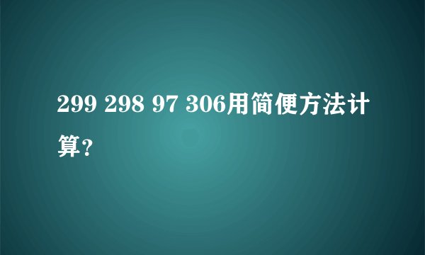 299 298 97 306用简便方法计算？