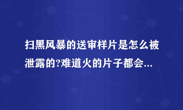 扫黑风暴的送审样片是怎么被泄露的?难道火的片子都会被泄露？