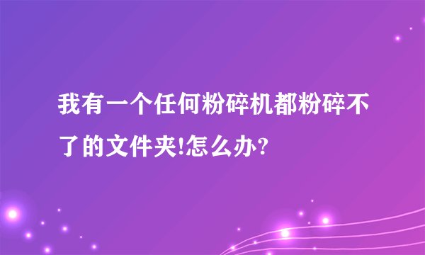 我有一个任何粉碎机都粉碎不了的文件夹!怎么办?