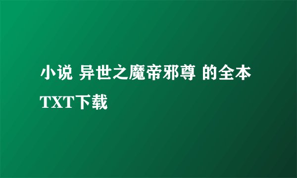小说 异世之魔帝邪尊 的全本TXT下载