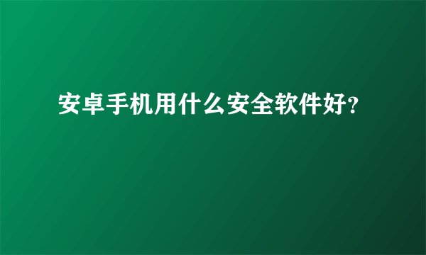 安卓手机用什么安全软件好？
