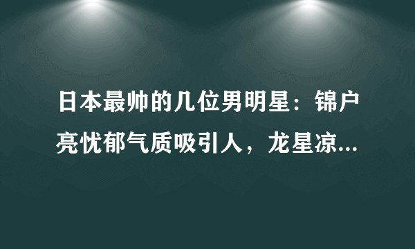日本最帅的几位男明星：锦户亮忧郁气质吸引人，龙星凉最近很火
