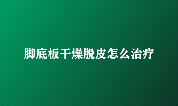 脚底板干燥脱皮怎么治疗