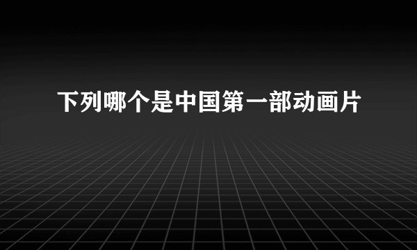 下列哪个是中国第一部动画片