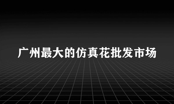 广州最大的仿真花批发市场