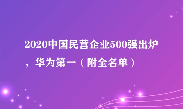 2020中国民营企业500强出炉，华为第一（附全名单）
