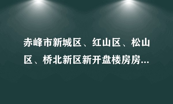 赤峰市新城区、红山区、松山区、桥北新区新开盘楼房房价以及二手房房价