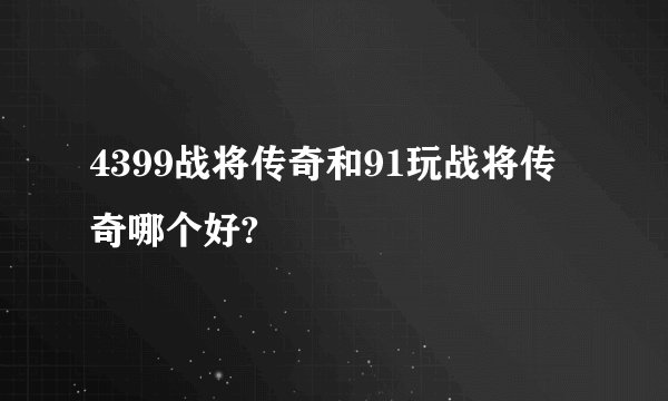 4399战将传奇和91玩战将传奇哪个好?