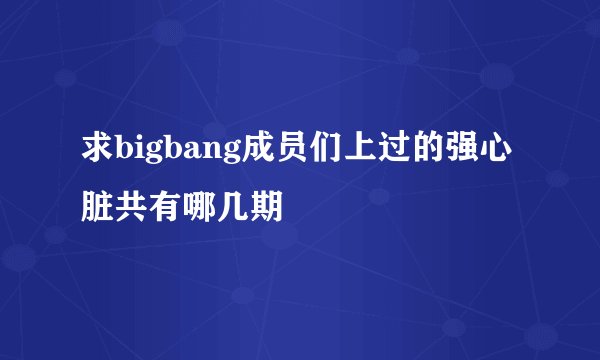 求bigbang成员们上过的强心脏共有哪几期