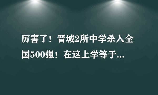 厉害了！晋城2所中学杀入全国500强！在这上学等于进985........