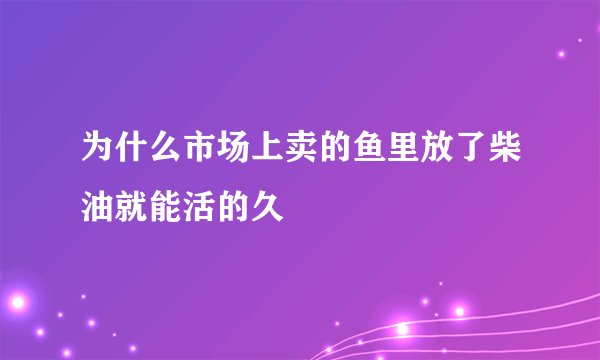 为什么市场上卖的鱼里放了柴油就能活的久