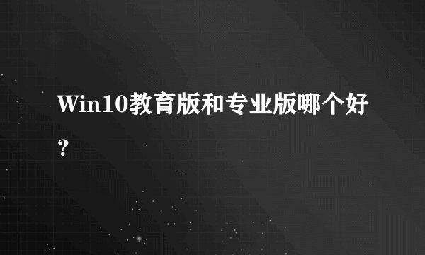 Win10教育版和专业版哪个好？