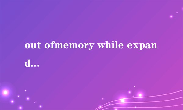 out ofmemory while expanding memory stream 什么意思