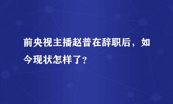 前央视主播赵普在辞职后，如今现状怎样了？