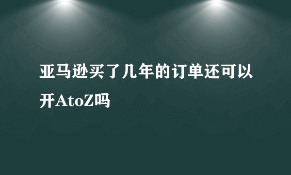 亚马逊买了几年的订单还可以开AtoZ吗