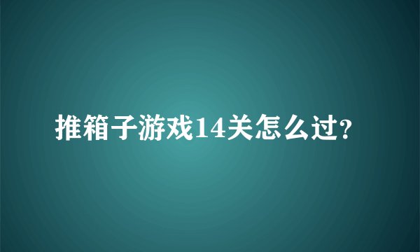 推箱子游戏14关怎么过？