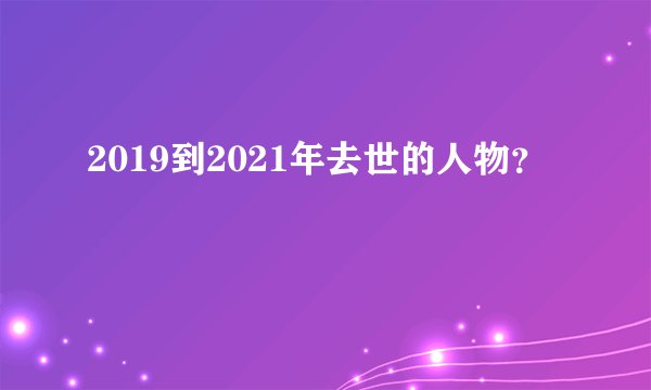 2019到2021年去世的人物？