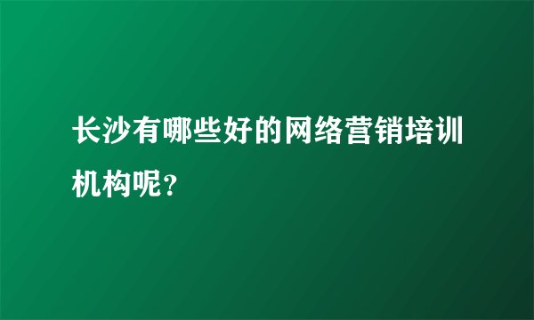 长沙有哪些好的网络营销培训机构呢？