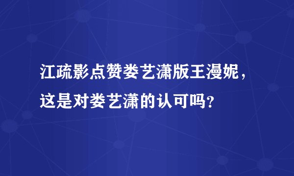 江疏影点赞娄艺潇版王漫妮，这是对娄艺潇的认可吗？