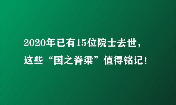 2020年已有15位院士去世，这些“国之脊梁”值得铭记！