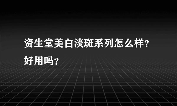 资生堂美白淡斑系列怎么样？好用吗？